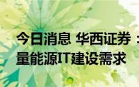 今日消息 华西证券：统一电力市场将催生大量能源IT建设需求