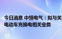 今日消息 中恒电气：拟与关联方共同设子公司，开展新能源电动车充换电相关业务