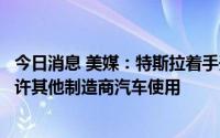今日消息 美媒：特斯拉着手开放部分美国超级充电网络，允许其他制造商汽车使用