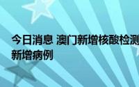今日消息 澳门新增核酸检测阳性病例4例，连续两天无社区新增病例