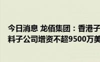 今日消息 龙佰集团：香港子公司拟分别对3个新能源及新材料子公司增资不超9500万美元