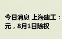 今日消息 上海建工：拟派发现金红利12.91亿元，8月1日除权