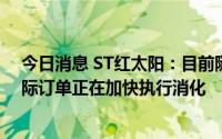 今日消息 ST红太阳：目前随着疫情形势逐步稳定，前期国际订单正在加快执行消化