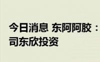 今日消息 东阿阿胶：拟1.8亿元增资全资子公司东欣投资