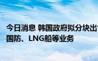 今日消息 韩国政府拟分块出售船业巨头大宇造船海洋，包括国防、LNG船等业务