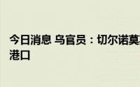 今日消息 乌官员：切尔诺莫斯克港口将成为首个乌粮食出口港口