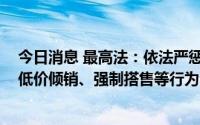 今日消息 最高法：依法严惩强制“二选一”、大数据杀熟、低价倾销、强制搭售等行为