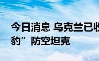 今日消息 乌克兰已收到德国交付的首批“猎豹”防空坦克