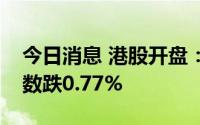 今日消息 港股开盘：指数低开，恒生科技指数跌0.77%