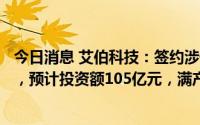 今日消息 艾伯科技：签约涉储能设备等智能制造产业园项目，预计投资额105亿元，满产后计划实现年产值约300亿元