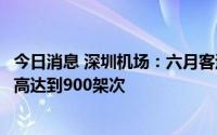 今日消息 深圳机场：六月客运业务稳中向好，单日航班量最高达到900架次