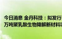 今日消息 金丹科技：拟发行不超7亿元可转债，加码年产7.5万吨聚乳酸生物降解新材料项目