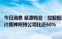 今日消息 章源钨业：控股股东新增质押公司1.79%股份，累计质押所持公司比近60%