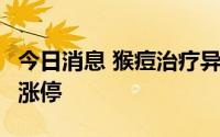 今日消息 猴痘治疗异动拉升，华仁药业20cm涨停