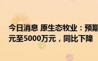 今日消息 原生态牧业：预期上半年录得纯利介乎约3000万元至5000万元，同比下降