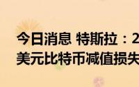 今日消息 特斯拉：2022年上半年录得1.7亿美元比特币减值损失