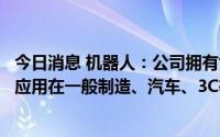 今日消息 机器人：公司拥有协作机器人系列产品，目前主要应用在一般制造、汽车、3C等领域