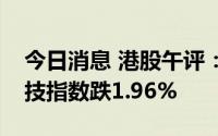 今日消息 港股午评：指数低开低走，恒生科技指数跌1.96%