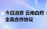 今日消息 云南白药：与华为签订AI药物研发全面合作协议