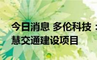 今日消息 多伦科技：中标枣庄市台儿庄区智慧交通建设项目