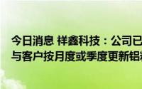 今日消息 祥鑫科技：公司已与主要客户建立价格联动机制，与客户按月度或季度更新铝料价格