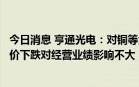 今日消息 亨通光电：对铜等大宗商品采用套期保值方式，铜价下跌对经营业绩影响不大