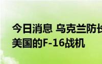 今日消息 乌克兰防长：未来有可能接收来自美国的F-16战机