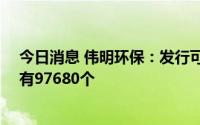 今日消息 伟明环保：发行可转债伟22转债网上中签号码共有97680个