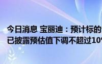 今日消息 宝丽迪：预计标的公司厦门鹭意交易价较重组预案已披露预估值下调不超过10%
