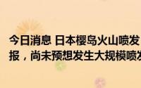 今日消息 日本樱岛火山喷发：有制度以来第二次最高级别警报，尚未预想发生大规模喷发