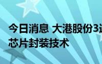 今日消息 大港股份3连板，孙公司掌握晶圆级芯片封装技术