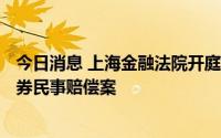 今日消息 上海金融法院开庭审理首例涉A股主板市场操纵证券民事赔偿案