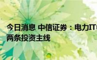 今日消息 中信证券：电力IT中长期景气确定性高，建议关注两条投资主线