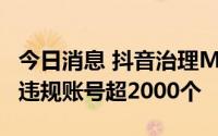 今日消息 抖音治理MCN机构内容乱象，处置违规账号超2000个