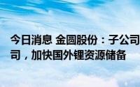 今日消息 金圆股份：子公司拟248万美元收购阿根廷矿业公司，加快国外锂资源储备