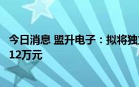 今日消息 盟升电子：拟将独立董事津贴标准上调至每人每年12万元