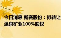 今日消息 新赛股份：拟转让所持2017年8月至今一直停业的温泉矿业100%股权