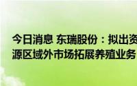 今日消息 东瑞股份：拟出资2850万元参股合资公司，向河源区域外市场拓展养殖业务