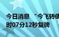 今日消息 “今飞转债”盘中临时停牌，于10时07分12秒复牌