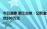 今日消息 浙江台州：公积金贷款首付比例最低20%，最高可贷100万元