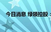 今日消息 绿领控股：今日9时起短暂停牌