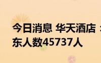 今日消息 华天酒店：截止7月20日，公司股东人数45737人