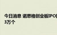 今日消息 诺思格创业板IPO网上摇号中签结果：中签号码共3万个