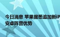 今日消息 苹果据悉追加新iPhone零部件订单，以期扩大对安卓阵营优势