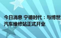 今日消息 宁德时代：与博世汽车售后首家双品牌授权新能源汽车维修站正式开业