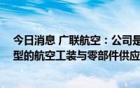今日消息 广联航空：公司是ARJ-21、C919、CR929等机型的航空工装与零部件供应商
