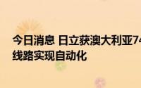 今日消息 日立获澳大利亚7400万美元订单，为澳铁路部分线路实现自动化