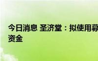 今日消息 圣济堂：拟使用募资不超5亿元用于暂时补充流动资金