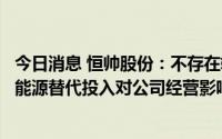 今日消息 恒帅股份：不存在较大的环保改造压力，目前光伏能源替代投入对公司经营影响整体较小