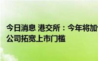 今日消息 港交所：今年将加快完善上市制度，研究为高科技公司拓宽上市门槛